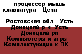 процессор,мышь,клавиатура › Цена ­ 5 000 - Ростовская обл., Усть-Донецкий р-н, Усть-Донецкий рп Компьютеры и игры » Комплектующие к ПК   